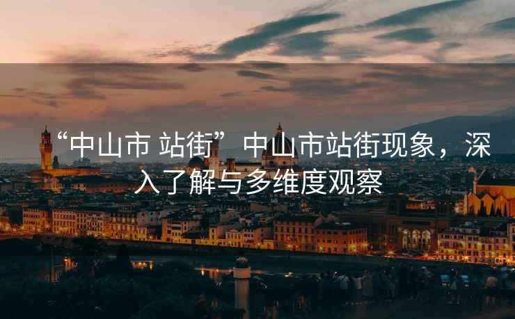 “中山市 站街”中山市站街現(xiàn)象，深入了解與多維度觀察
