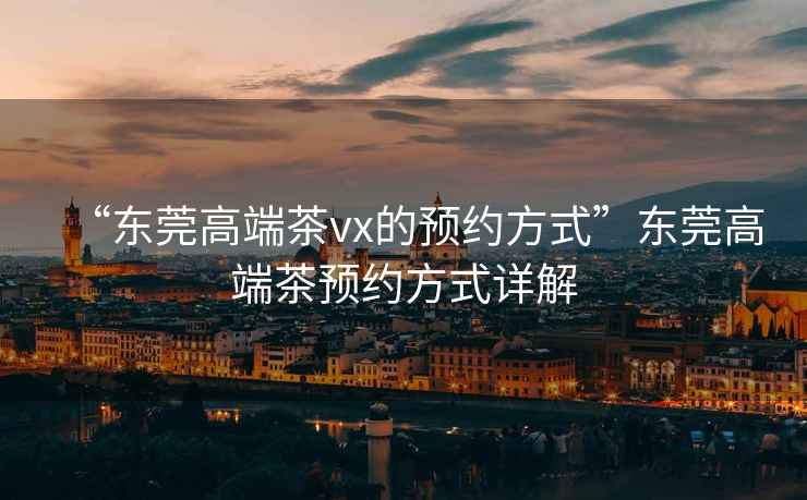 “東莞高端茶vx的預(yù)約方式”東莞高端茶預(yù)約方式詳解