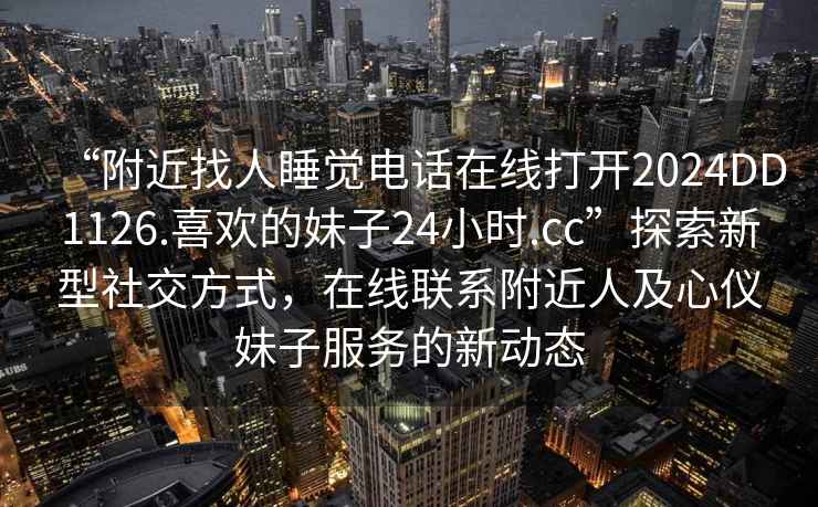 “附近找人睡覺電話在線打開2024DD1126.喜歡的妹子24小時.cc”探索新型社交方式，在線聯(lián)系附近人及心儀妹子服務(wù)的新動態(tài)