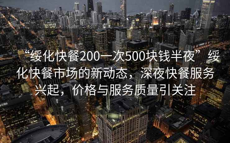 “綏化快餐200一次500塊錢半夜”綏化快餐市場的新動態(tài)，深夜快餐服務(wù)興起，價格與服務(wù)質(zhì)量引關(guān)注