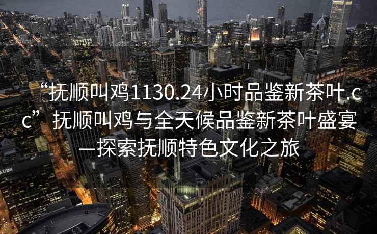 “撫順叫雞1130.24小時(shí)品鑒新茶葉.cc”撫順叫雞與全天候品鑒新茶葉盛宴—探索撫順特色文化之旅
