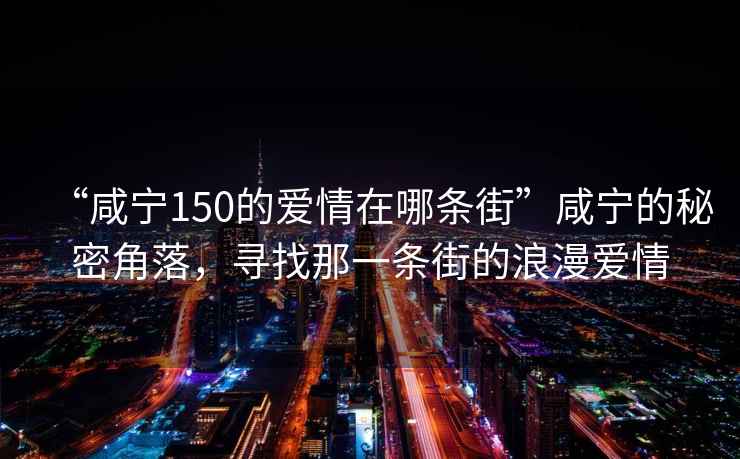 “咸寧150的愛(ài)情在哪條街”咸寧的秘密角落，尋找那一條街的浪漫愛(ài)情