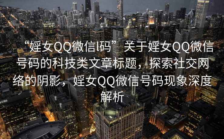 “婬女QQ微信l碼”關(guān)于婬女QQ微信號碼的科技類文章標(biāo)題，探索社交網(wǎng)絡(luò)的陰影，婬女QQ微信號碼現(xiàn)象深度解析
