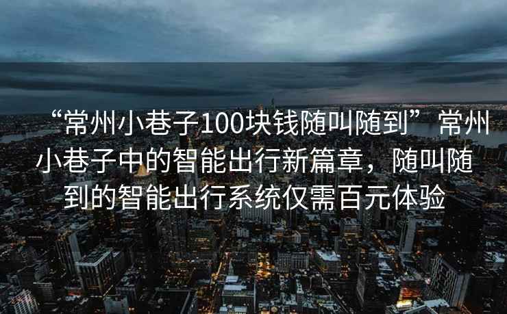 “常州小巷子100塊錢隨叫隨到”常州小巷子中的智能出行新篇章，隨叫隨到的智能出行系統(tǒng)僅需百元體驗