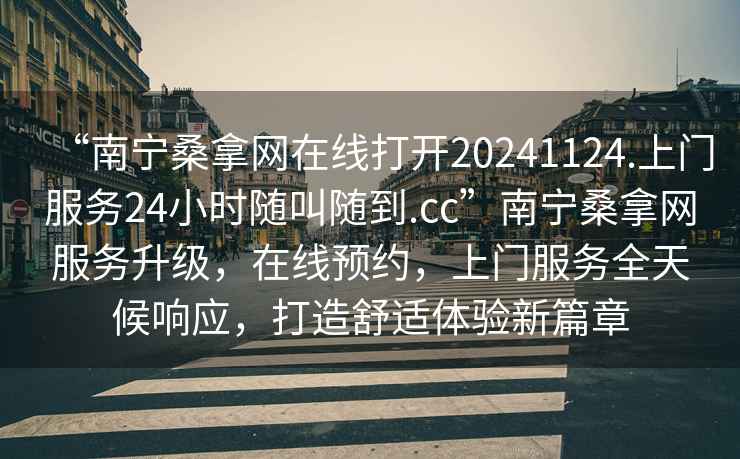 “南寧桑拿網(wǎng)在線打開20241124.上門服務(wù)24小時(shí)隨叫隨到.cc”南寧桑拿網(wǎng)服務(wù)升級(jí)，在線預(yù)約，上門服務(wù)全天候響應(yīng)，打造舒適體驗(yàn)新篇章