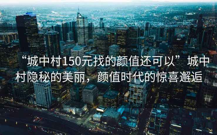 “城中村150元找的顏值還可以”城中村隱秘的美麗，顏值時(shí)代的驚喜邂逅