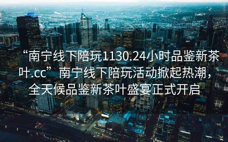 “南寧線下陪玩1130.24小時(shí)品鑒新茶葉.cc”南寧線下陪玩活動(dòng)掀起熱潮，全天候品鑒新茶葉盛宴正式開啟