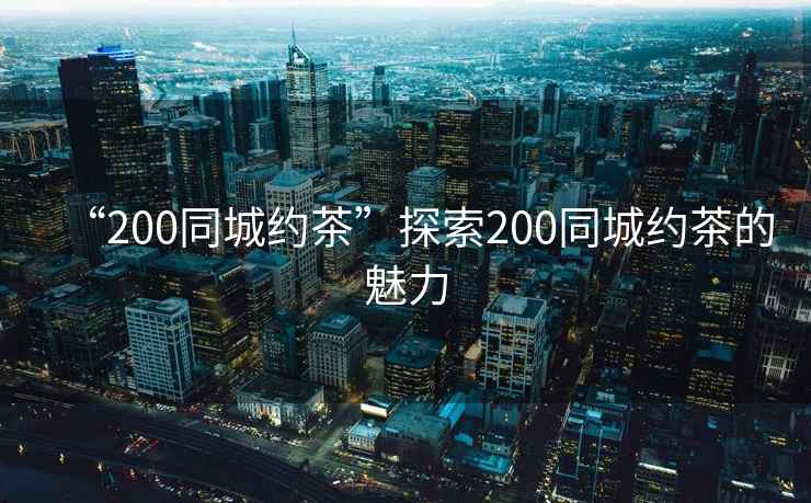 “200同城約茶”探索200同城約茶的魅力