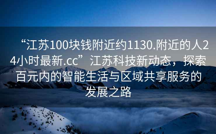 “江蘇100塊錢附近約1130.附近的人24小時最新.cc”江蘇科技新動態(tài)，探索百元內(nèi)的智能生活與區(qū)域共享服務(wù)的發(fā)展之路