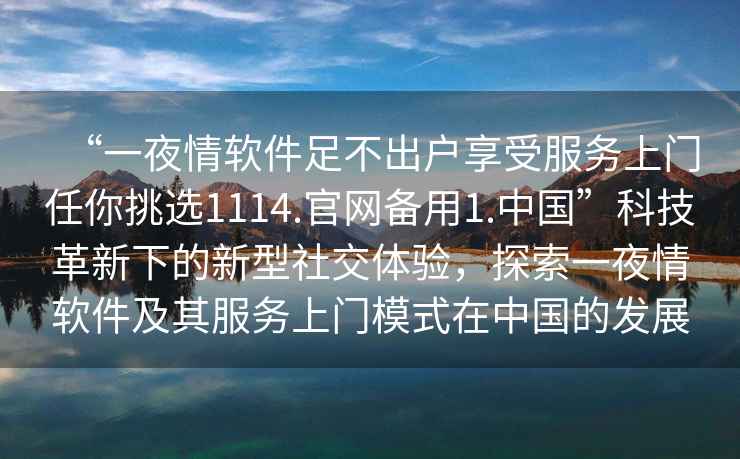 “一夜情軟件足不出戶享受服務(wù)上門任你挑選1114.官網(wǎng)備用1.中國”科技革新下的新型社交體驗(yàn)，探索一夜情軟件及其服務(wù)上門模式在中國的發(fā)展