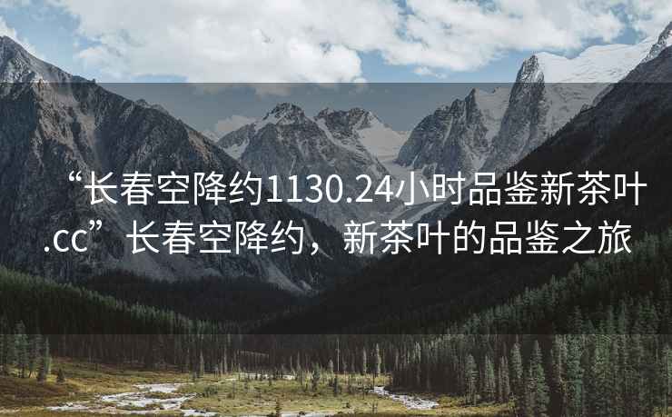 “長(zhǎng)春空降約1130.24小時(shí)品鑒新茶葉.cc”長(zhǎng)春空降約，新茶葉的品鑒之旅