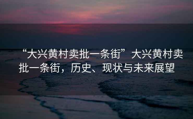 “大興黃村賣批一條街”大興黃村賣批一條街，歷史、現(xiàn)狀與未來展望