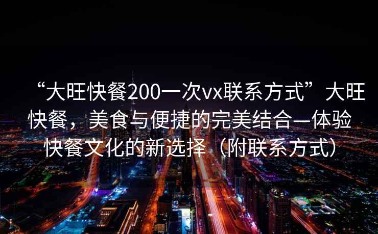 “大旺快餐200一次vx聯(lián)系方式”大旺快餐，美食與便捷的完美結(jié)合—體驗(yàn)快餐文化的新選擇（附聯(lián)系方式）