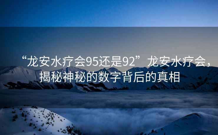 “龍安水療會95還是92”龍安水療會，揭秘神秘的數(shù)字背后的真相