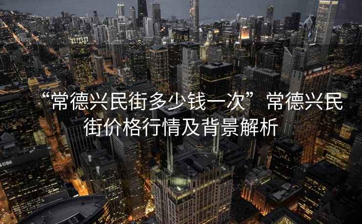 “常德興民街多少錢一次”常德興民街價(jià)格行情及背景解析