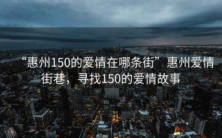 “惠州150的愛情在哪條街”惠州愛情街巷，尋找150的愛情故事