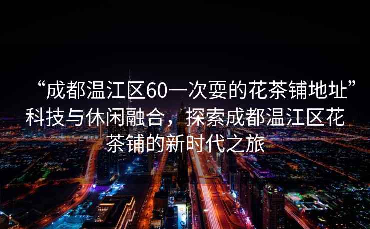 “成都溫江區(qū)60一次耍的花茶鋪地址”科技與休閑融合，探索成都溫江區(qū)花茶鋪的新時代之旅