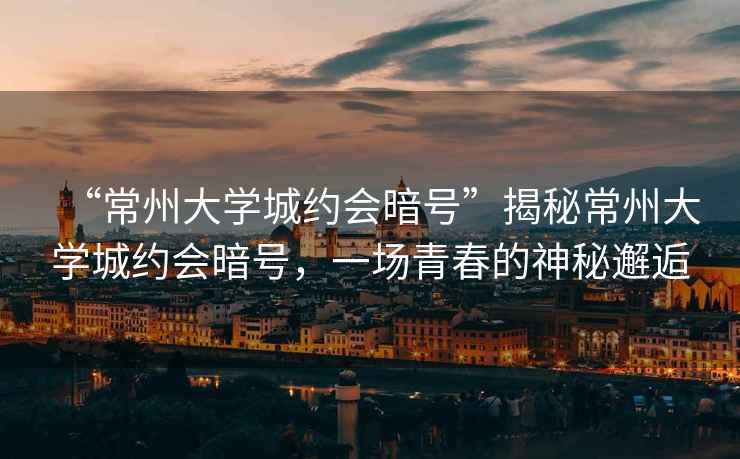 “常州大學(xué)城約會(huì)暗號(hào)”揭秘常州大學(xué)城約會(huì)暗號(hào)，一場(chǎng)青春的神秘邂逅