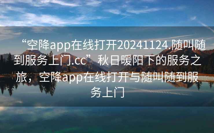 “空降app在線打開20241124.隨叫隨到服務(wù)上門.cc”秋日暖陽(yáng)下的服務(wù)之旅，空降app在線打開與隨叫隨到服務(wù)上門