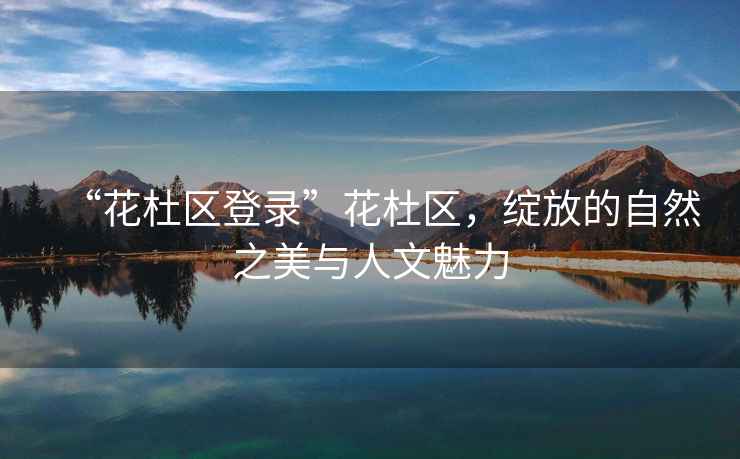 “花杜區(qū)登錄”花杜區(qū)，綻放的自然之美與人文魅力