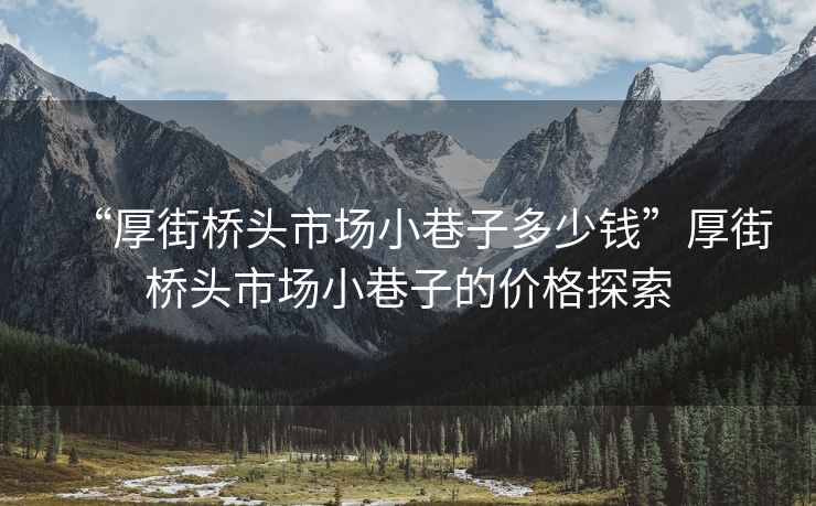 “厚街橋頭市場小巷子多少錢”厚街橋頭市場小巷子的價格探索