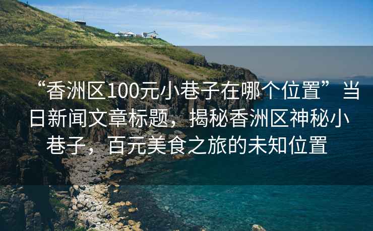 “香洲區(qū)100元小巷子在哪個位置”當(dāng)日新聞文章標(biāo)題，揭秘香洲區(qū)神秘小巷子，百元美食之旅的未知位置