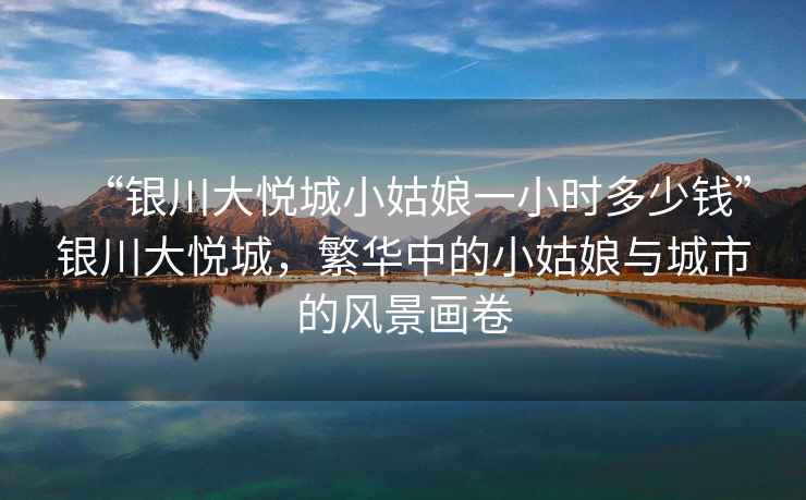 “銀川大悅城小姑娘一小時多少錢”銀川大悅城，繁華中的小姑娘與城市的風(fēng)景畫卷