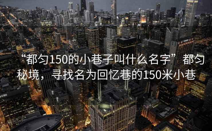“都勻150的小巷子叫什么名字”都勻秘境，尋找名為回憶巷的150米小巷