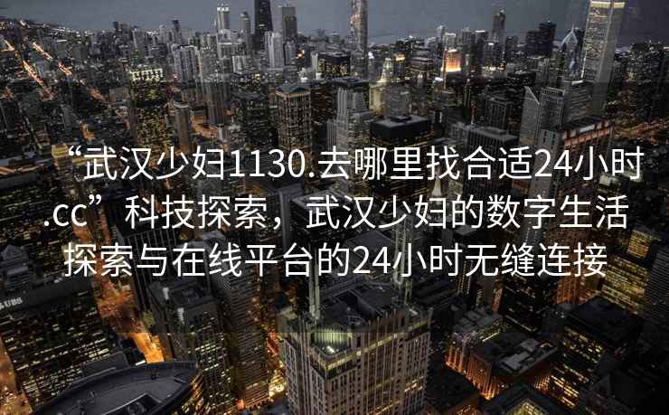 “武漢少婦1130.去哪里找合適24小時(shí).cc”科技探索，武漢少婦的數(shù)字生活探索與在線平臺(tái)的24小時(shí)無縫連接