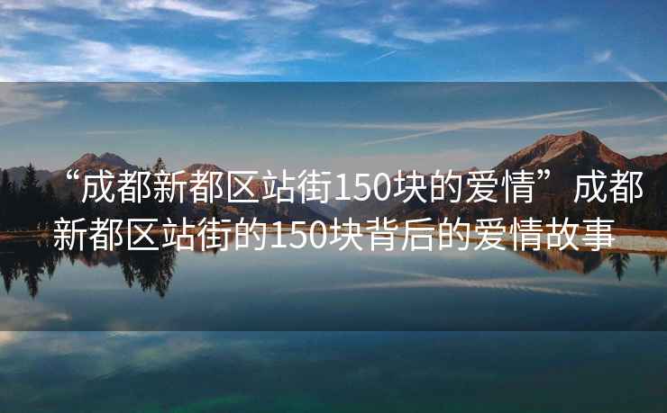 “成都新都區(qū)站街150塊的愛情”成都新都區(qū)站街的150塊背后的愛情故事
