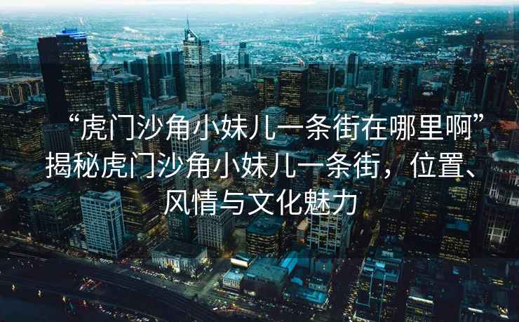 “虎門沙角小妹兒一條街在哪里啊”揭秘虎門沙角小妹兒一條街，位置、風(fēng)情與文化魅力