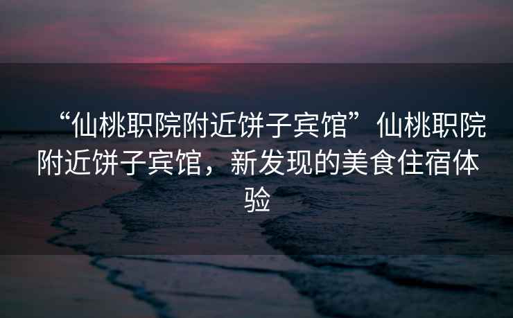 “仙桃職院附近餅子賓館”仙桃職院附近餅子賓館，新發(fā)現(xiàn)的美食住宿體驗(yàn)