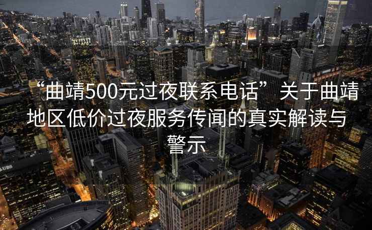 “曲靖500元過夜聯(lián)系電話”關(guān)于曲靖地區(qū)低價過夜服務(wù)傳聞的真實解讀與警示