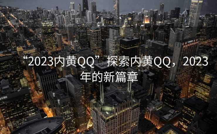 “2023內(nèi)黃QQ”探索內(nèi)黃QQ，2023年的新篇章