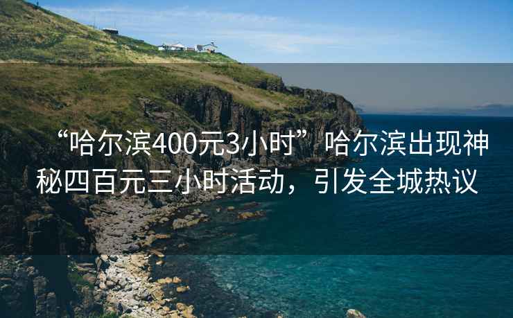 “哈爾濱400元3小時”哈爾濱出現(xiàn)神秘四百元三小時活動，引發(fā)全城熱議