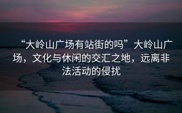 “大嶺山廣場有站街的嗎”大嶺山廣場，文化與休閑的交匯之地，遠(yuǎn)離非法活動的侵?jǐn)_