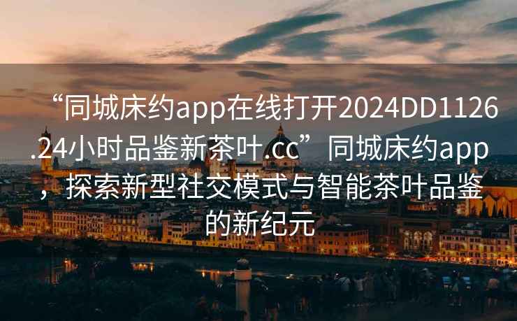 “同城床約app在線打開2024DD1126.24小時品鑒新茶葉.cc”同城床約app，探索新型社交模式與智能茶葉品鑒的新紀元