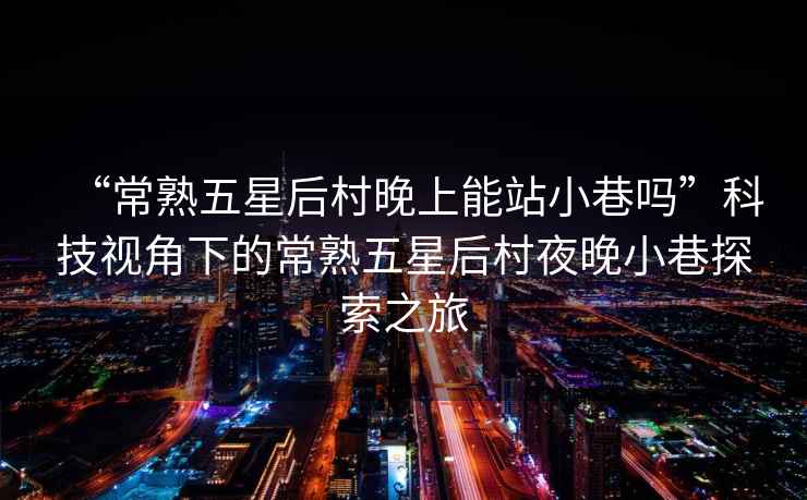 “常熟五星后村晚上能站小巷嗎”科技視角下的常熟五星后村夜晚小巷探索之旅