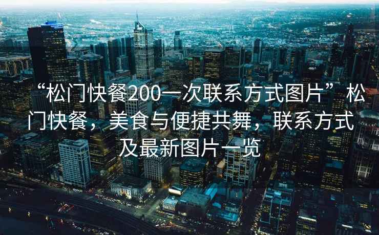 “松門快餐200一次聯(lián)系方式圖片”松門快餐，美食與便捷共舞，聯(lián)系方式及最新圖片一覽