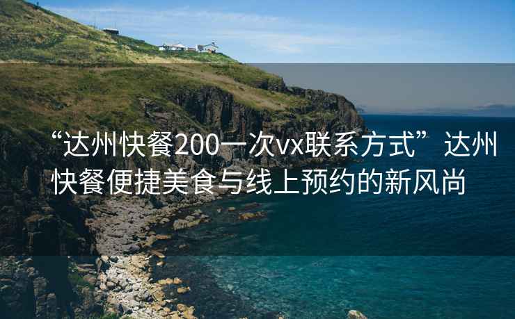 “達州快餐200一次vx聯(lián)系方式”達州快餐便捷美食與線上預約的新風尚