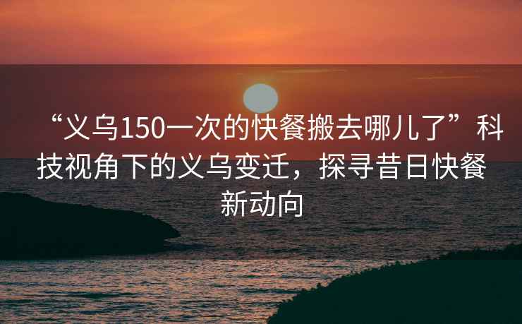 “義烏150一次的快餐搬去哪兒了”科技視角下的義烏變遷，探尋昔日快餐新動向