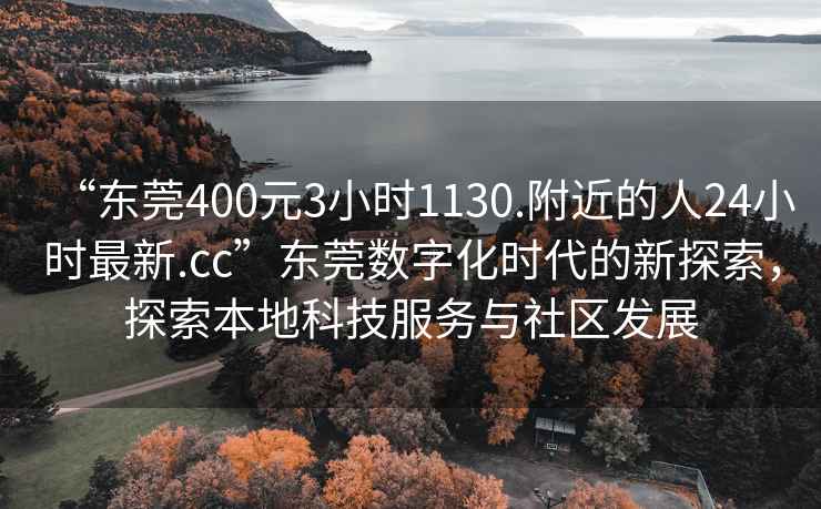 “東莞400元3小時1130.附近的人24小時最新.cc”東莞數字化時代的新探索，探索本地科技服務與社區(qū)發(fā)展