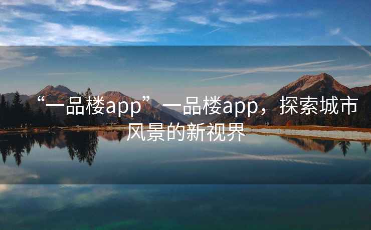 “一品樓app”一品樓app，探索城市風(fēng)景的新視界