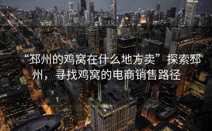 “邳州的雞窩在什么地方賣”探索邳州，尋找雞窩的電商銷售路徑