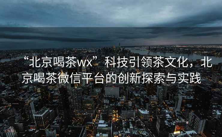 “北京喝茶wx”科技引領茶文化，北京喝茶微信平臺的創(chuàng)新探索與實踐