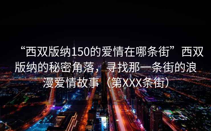 “西雙版納150的愛情在哪條街”西雙版納的秘密角落，尋找那一條街的浪漫愛情故事（第XXX條街）
