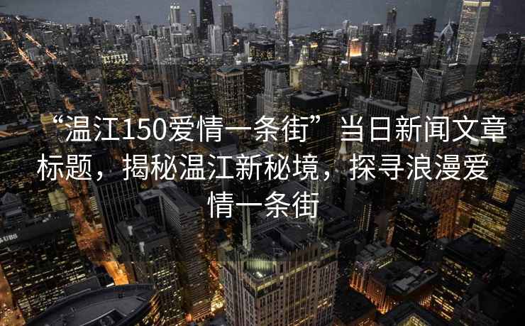 “溫江150愛(ài)情一條街”當(dāng)日新聞文章標(biāo)題，揭秘溫江新秘境，探尋浪漫愛(ài)情一條街