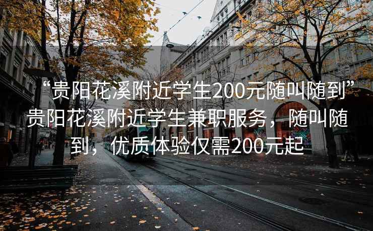 “貴陽花溪附近學生200元隨叫隨到”貴陽花溪附近學生兼職服務，隨叫隨到，優(yōu)質體驗僅需200元起