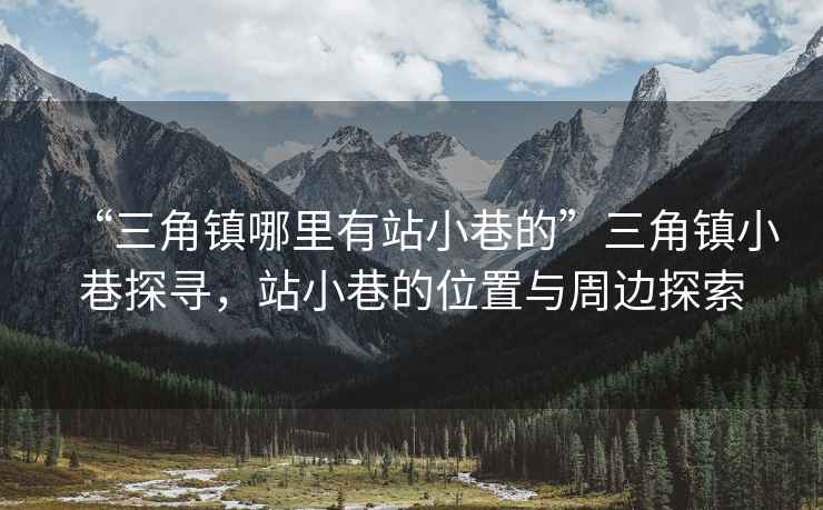 “三角鎮(zhèn)哪里有站小巷的”三角鎮(zhèn)小巷探尋，站小巷的位置與周邊探索