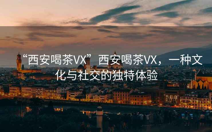 “西安喝茶VX”西安喝茶VX，一種文化與社交的獨(dú)特體驗(yàn)